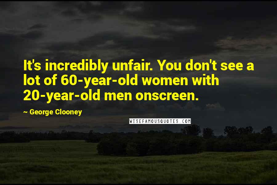 George Clooney Quotes: It's incredibly unfair. You don't see a lot of 60-year-old women with 20-year-old men onscreen.
