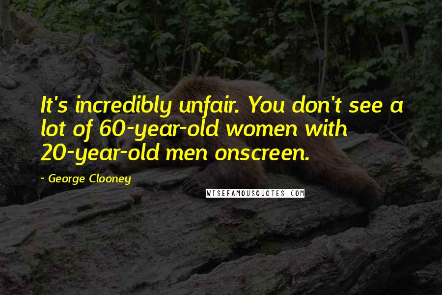 George Clooney Quotes: It's incredibly unfair. You don't see a lot of 60-year-old women with 20-year-old men onscreen.