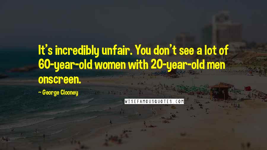 George Clooney Quotes: It's incredibly unfair. You don't see a lot of 60-year-old women with 20-year-old men onscreen.