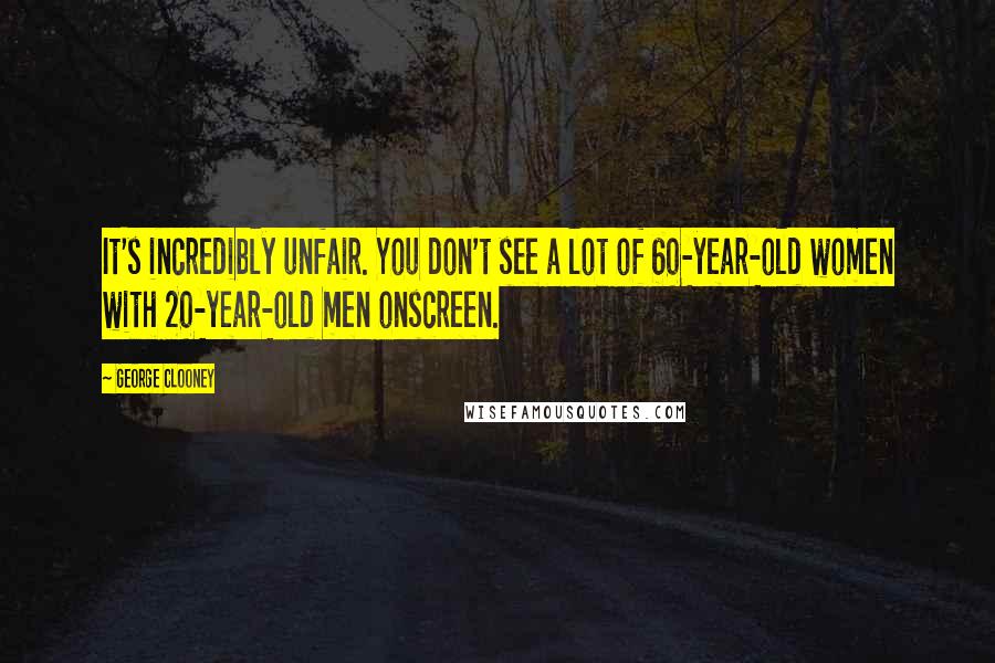 George Clooney Quotes: It's incredibly unfair. You don't see a lot of 60-year-old women with 20-year-old men onscreen.
