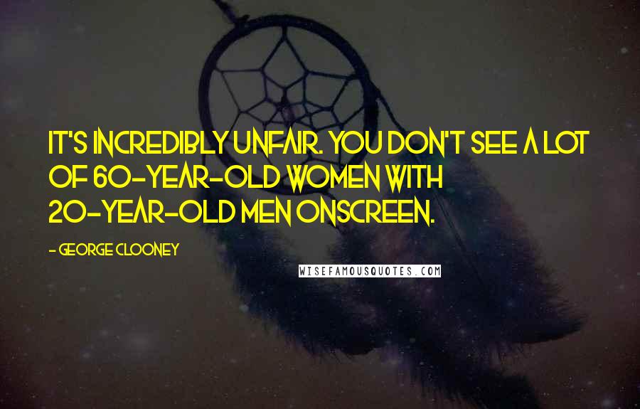 George Clooney Quotes: It's incredibly unfair. You don't see a lot of 60-year-old women with 20-year-old men onscreen.