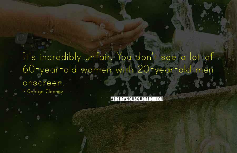 George Clooney Quotes: It's incredibly unfair. You don't see a lot of 60-year-old women with 20-year-old men onscreen.