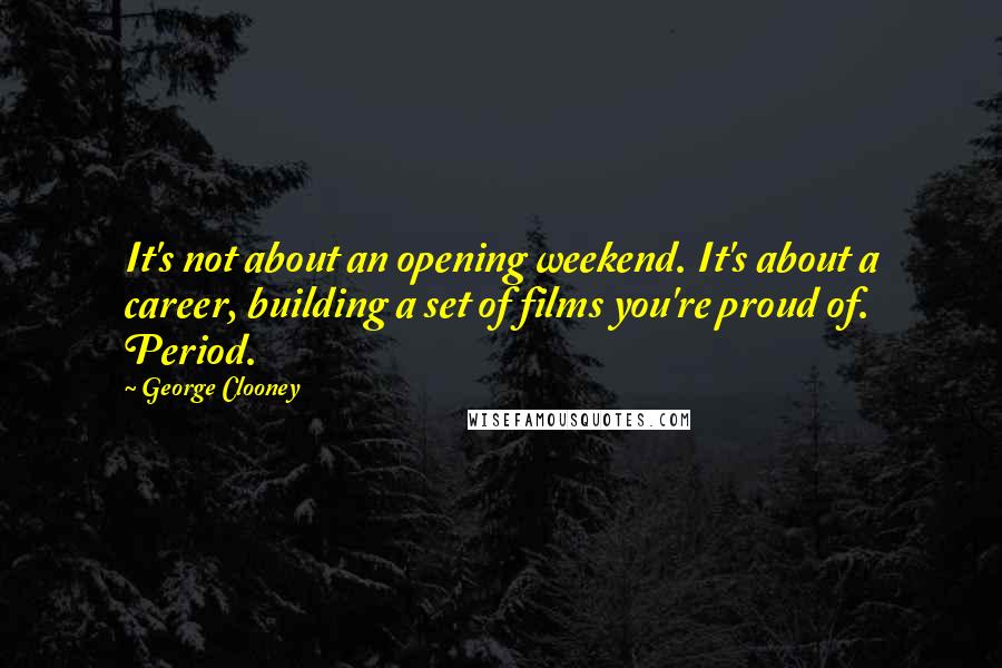 George Clooney Quotes: It's not about an opening weekend. It's about a career, building a set of films you're proud of. Period.