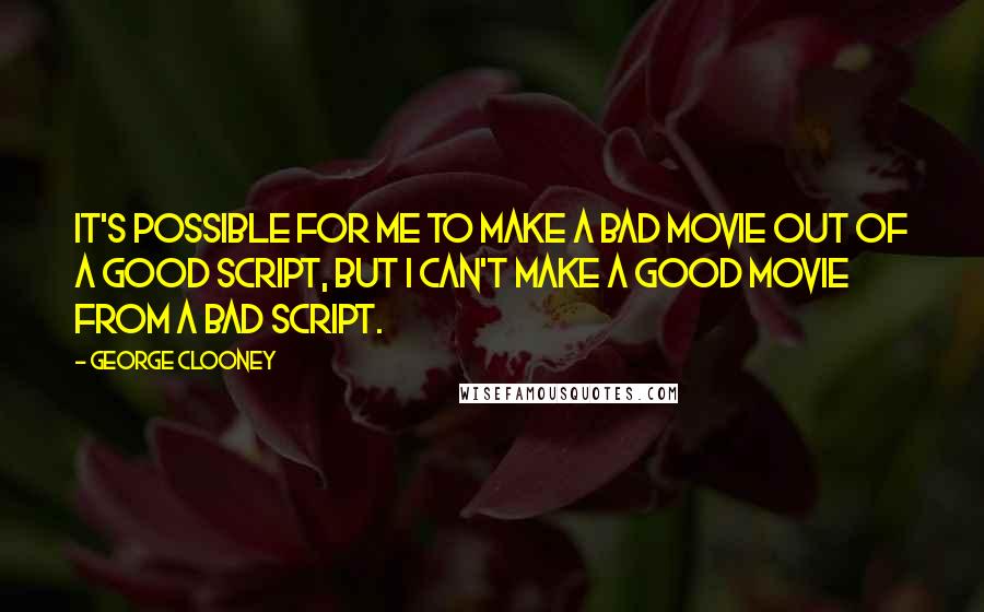 George Clooney Quotes: It's possible for me to make a bad movie out of a good script, but I can't make a good movie from a bad script.