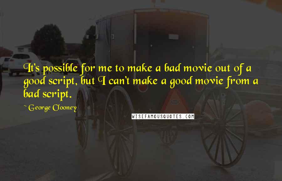 George Clooney Quotes: It's possible for me to make a bad movie out of a good script, but I can't make a good movie from a bad script.