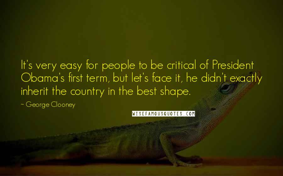 George Clooney Quotes: It's very easy for people to be critical of President Obama's first term, but let's face it, he didn't exactly inherit the country in the best shape.