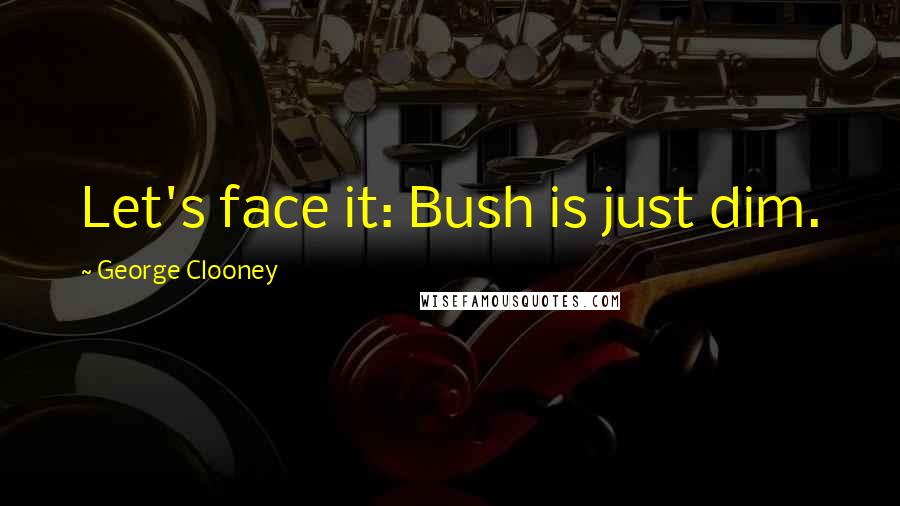 George Clooney Quotes: Let's face it: Bush is just dim.