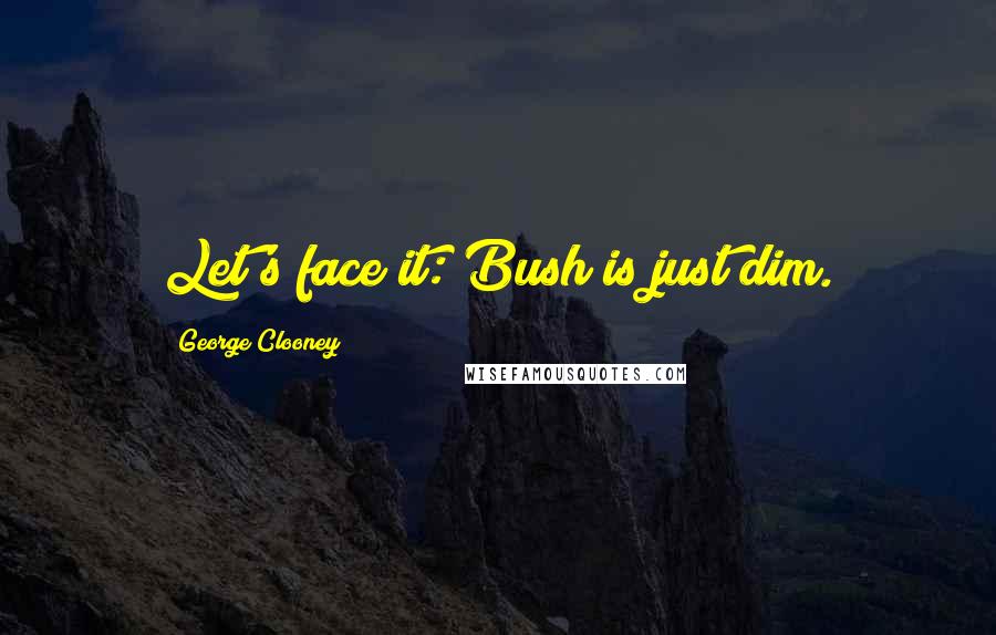 George Clooney Quotes: Let's face it: Bush is just dim.