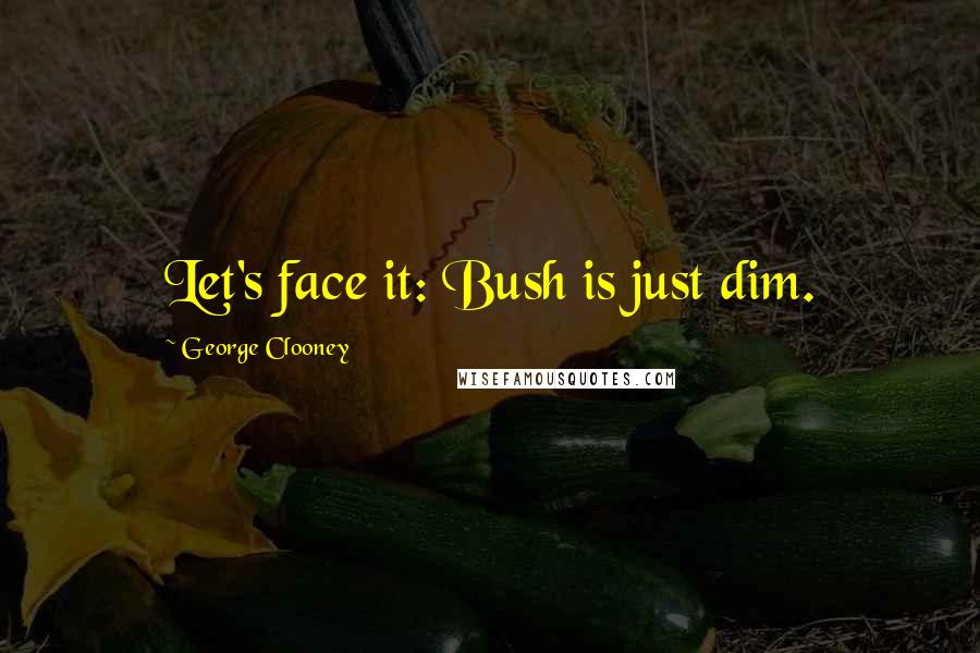 George Clooney Quotes: Let's face it: Bush is just dim.