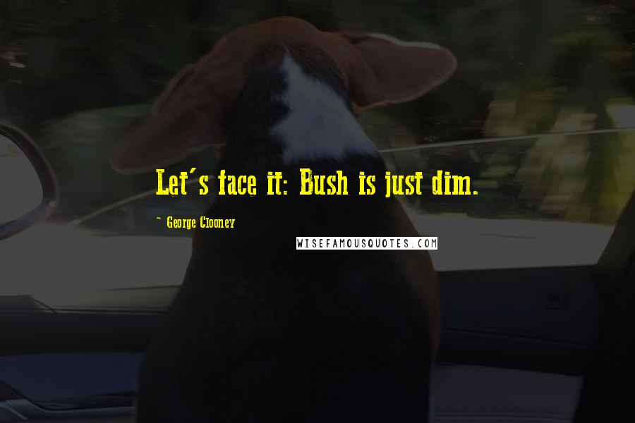 George Clooney Quotes: Let's face it: Bush is just dim.
