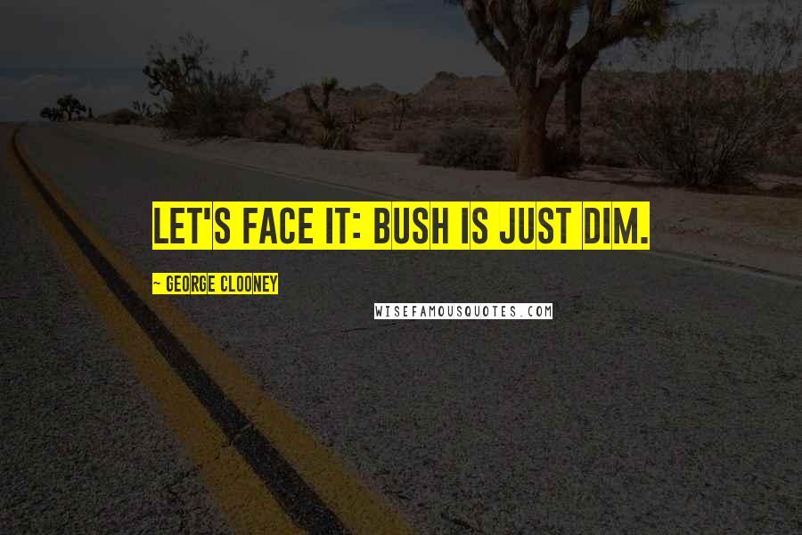 George Clooney Quotes: Let's face it: Bush is just dim.