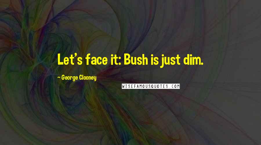 George Clooney Quotes: Let's face it: Bush is just dim.