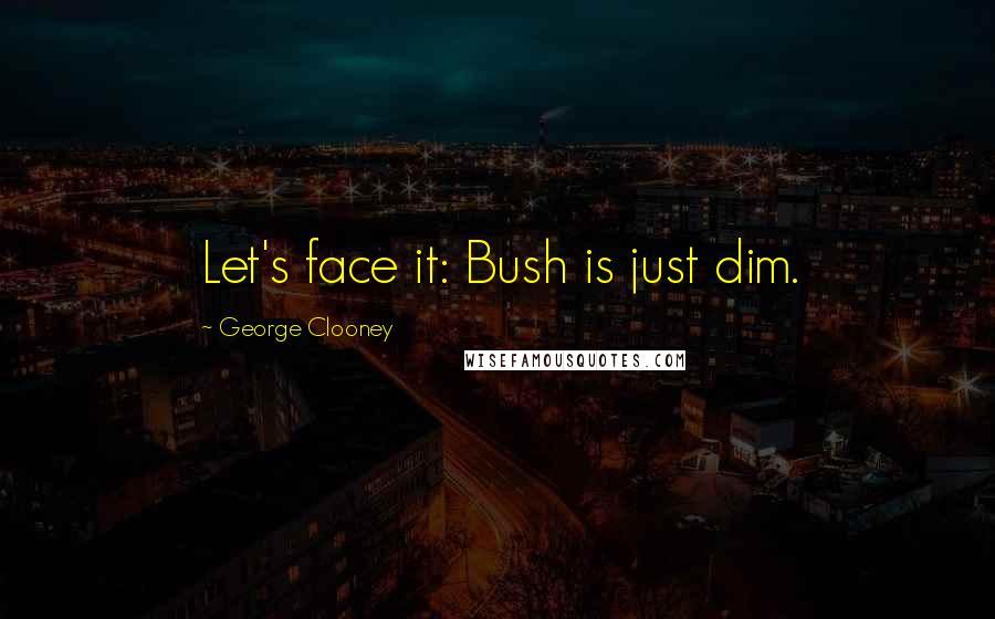 George Clooney Quotes: Let's face it: Bush is just dim.