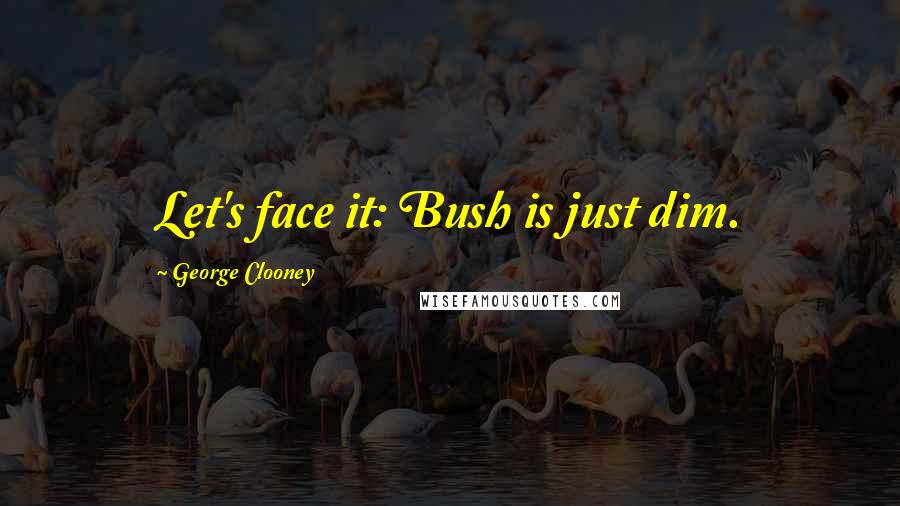 George Clooney Quotes: Let's face it: Bush is just dim.