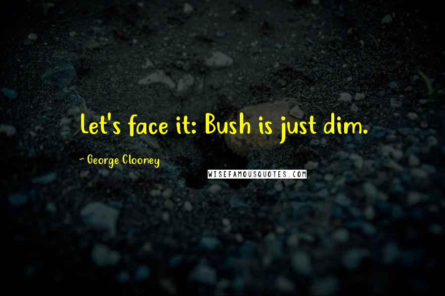 George Clooney Quotes: Let's face it: Bush is just dim.