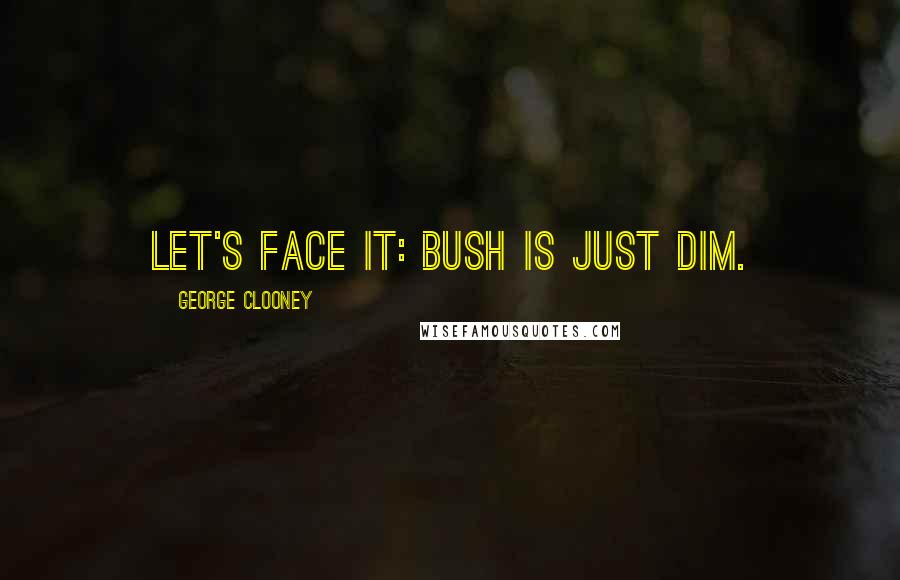 George Clooney Quotes: Let's face it: Bush is just dim.