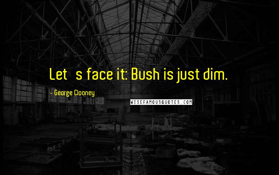 George Clooney Quotes: Let's face it: Bush is just dim.