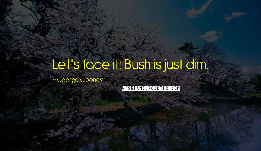 George Clooney Quotes: Let's face it: Bush is just dim.