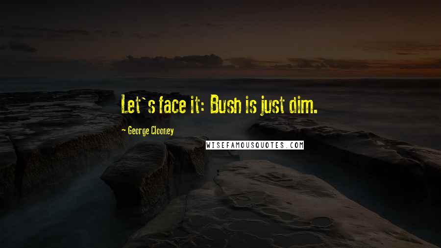 George Clooney Quotes: Let's face it: Bush is just dim.