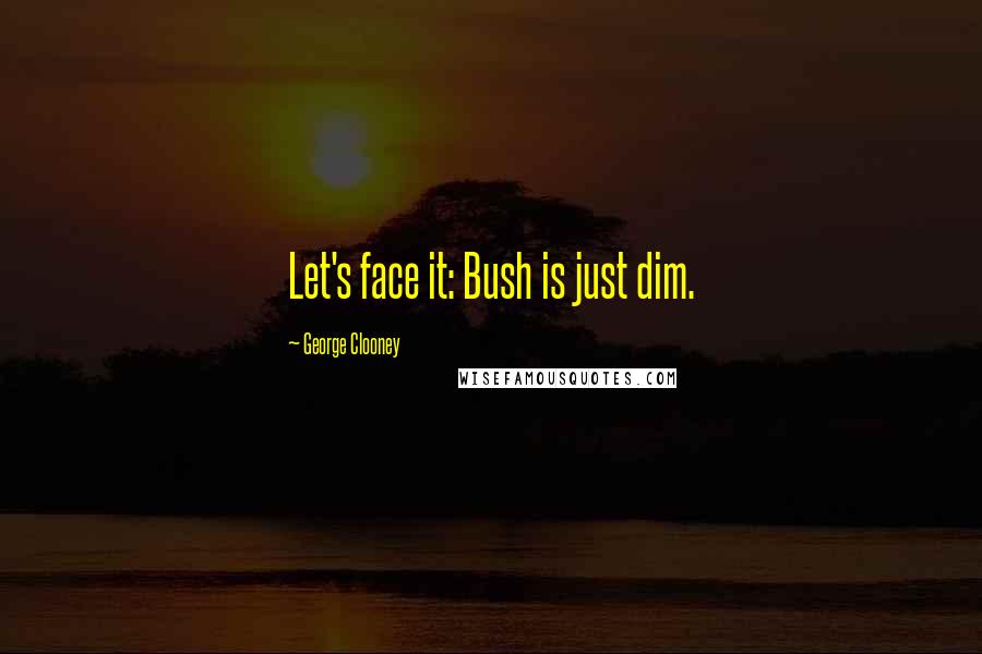 George Clooney Quotes: Let's face it: Bush is just dim.