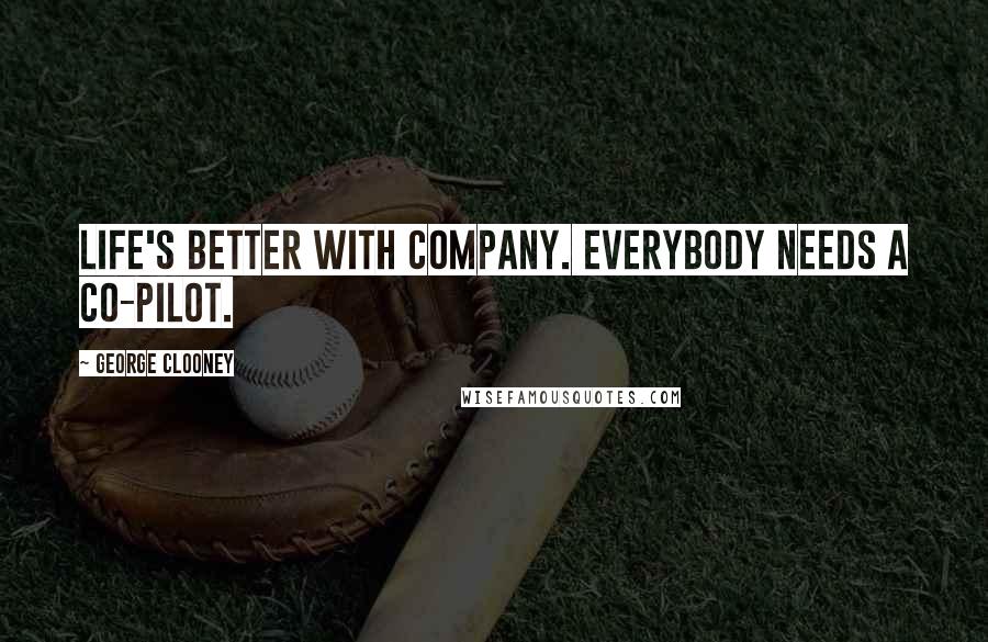 George Clooney Quotes: Life's better with company. Everybody needs a co-pilot.