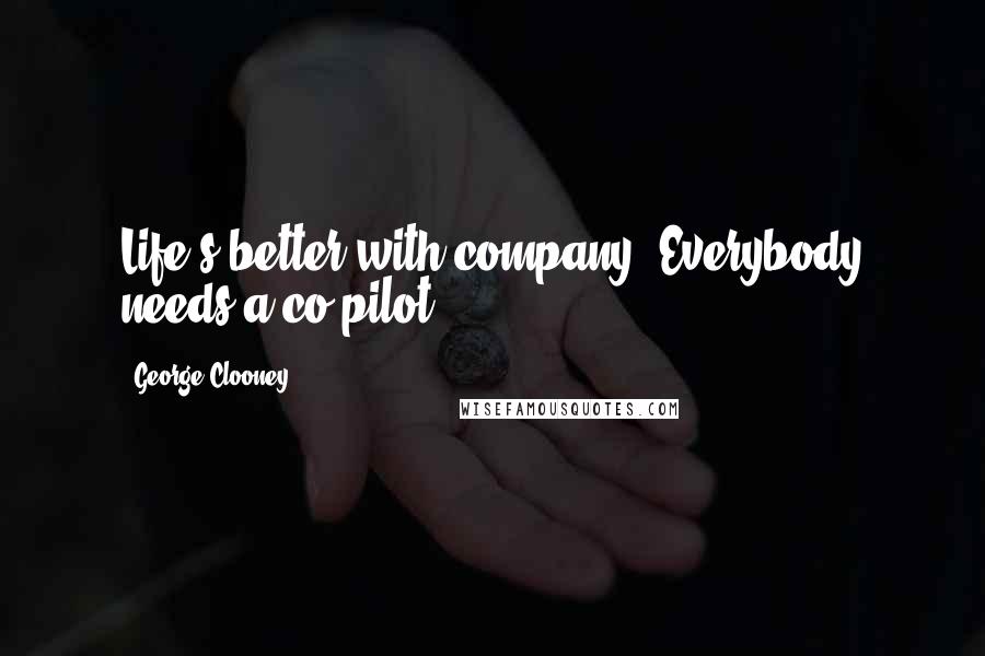 George Clooney Quotes: Life's better with company. Everybody needs a co-pilot.