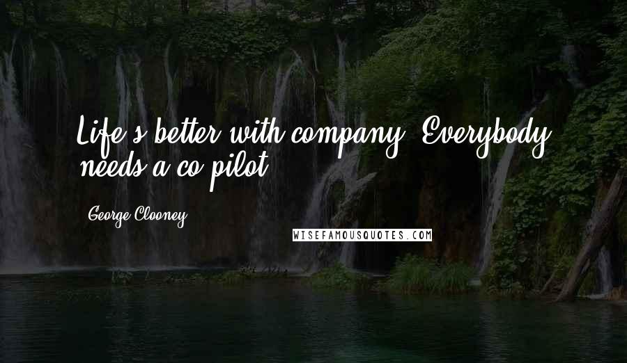 George Clooney Quotes: Life's better with company. Everybody needs a co-pilot.