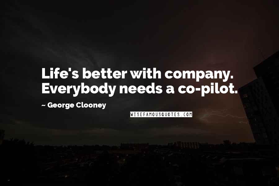 George Clooney Quotes: Life's better with company. Everybody needs a co-pilot.