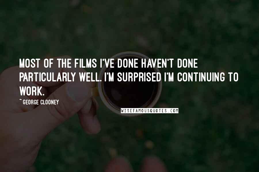 George Clooney Quotes: Most of the films I've done haven't done particularly well. I'm surprised I'm continuing to work.