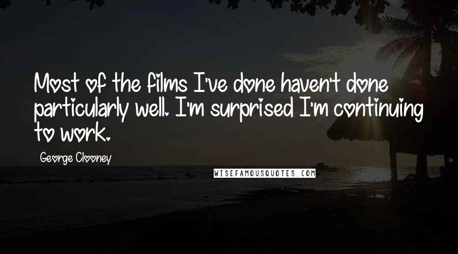 George Clooney Quotes: Most of the films I've done haven't done particularly well. I'm surprised I'm continuing to work.