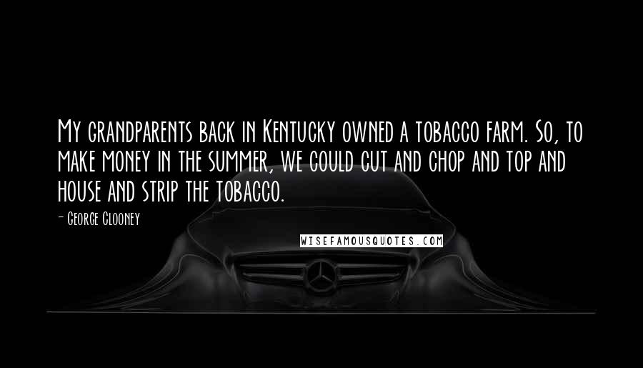 George Clooney Quotes: My grandparents back in Kentucky owned a tobacco farm. So, to make money in the summer, we could cut and chop and top and house and strip the tobacco.