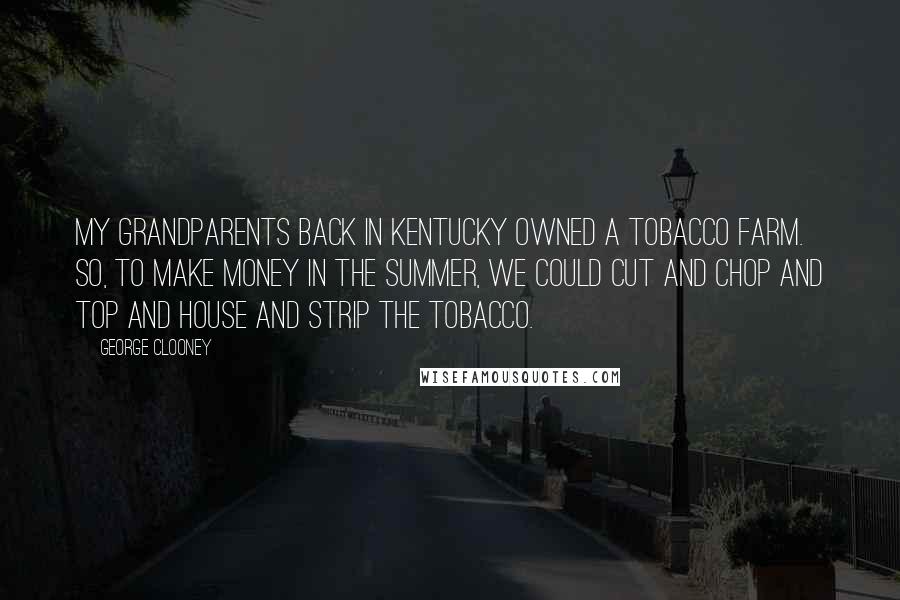 George Clooney Quotes: My grandparents back in Kentucky owned a tobacco farm. So, to make money in the summer, we could cut and chop and top and house and strip the tobacco.