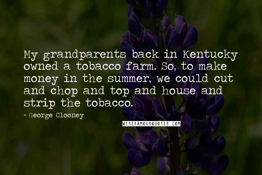 George Clooney Quotes: My grandparents back in Kentucky owned a tobacco farm. So, to make money in the summer, we could cut and chop and top and house and strip the tobacco.