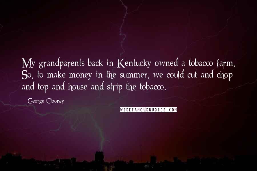 George Clooney Quotes: My grandparents back in Kentucky owned a tobacco farm. So, to make money in the summer, we could cut and chop and top and house and strip the tobacco.