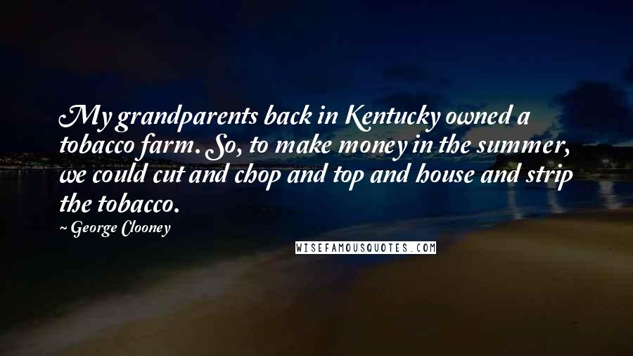 George Clooney Quotes: My grandparents back in Kentucky owned a tobacco farm. So, to make money in the summer, we could cut and chop and top and house and strip the tobacco.