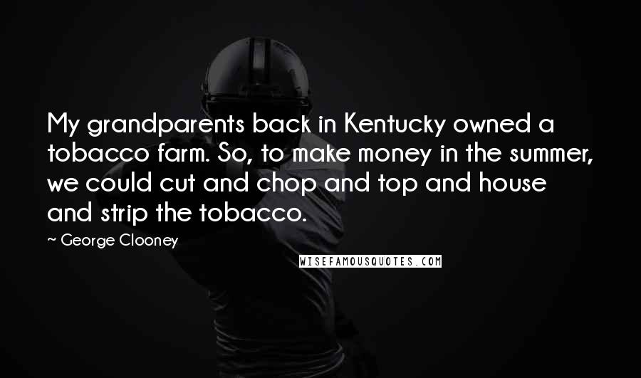 George Clooney Quotes: My grandparents back in Kentucky owned a tobacco farm. So, to make money in the summer, we could cut and chop and top and house and strip the tobacco.