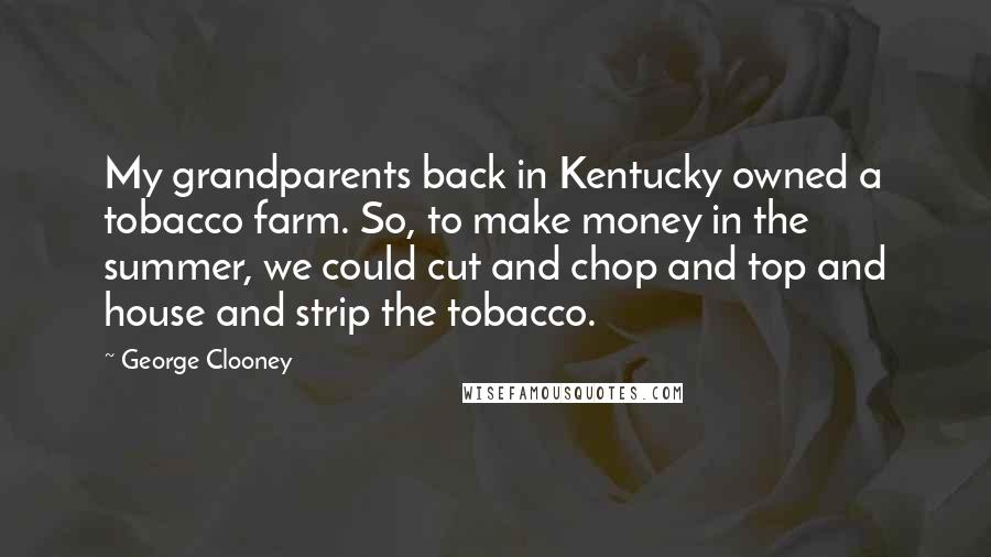 George Clooney Quotes: My grandparents back in Kentucky owned a tobacco farm. So, to make money in the summer, we could cut and chop and top and house and strip the tobacco.