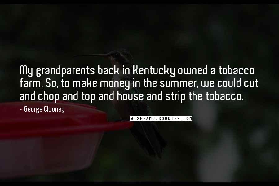 George Clooney Quotes: My grandparents back in Kentucky owned a tobacco farm. So, to make money in the summer, we could cut and chop and top and house and strip the tobacco.