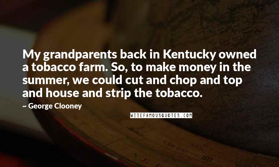 George Clooney Quotes: My grandparents back in Kentucky owned a tobacco farm. So, to make money in the summer, we could cut and chop and top and house and strip the tobacco.