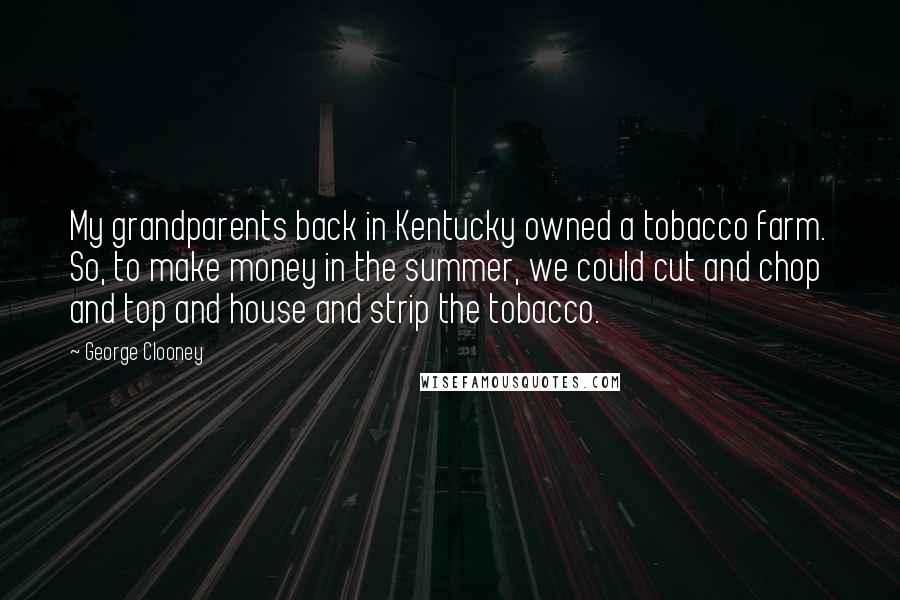 George Clooney Quotes: My grandparents back in Kentucky owned a tobacco farm. So, to make money in the summer, we could cut and chop and top and house and strip the tobacco.