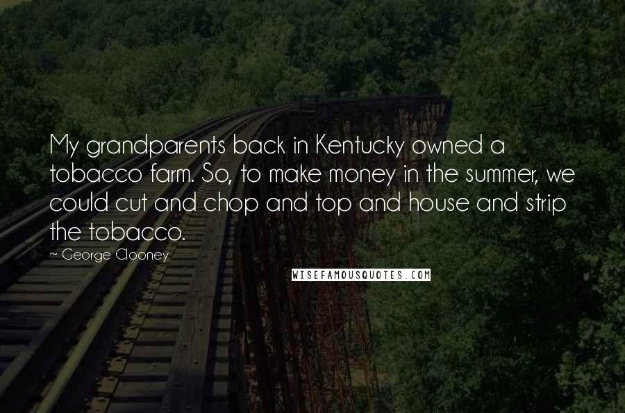 George Clooney Quotes: My grandparents back in Kentucky owned a tobacco farm. So, to make money in the summer, we could cut and chop and top and house and strip the tobacco.