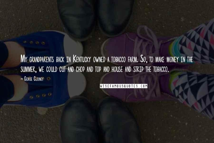 George Clooney Quotes: My grandparents back in Kentucky owned a tobacco farm. So, to make money in the summer, we could cut and chop and top and house and strip the tobacco.