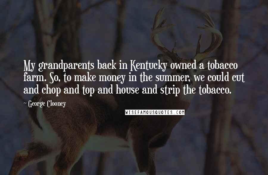 George Clooney Quotes: My grandparents back in Kentucky owned a tobacco farm. So, to make money in the summer, we could cut and chop and top and house and strip the tobacco.