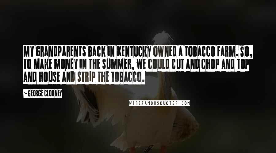 George Clooney Quotes: My grandparents back in Kentucky owned a tobacco farm. So, to make money in the summer, we could cut and chop and top and house and strip the tobacco.