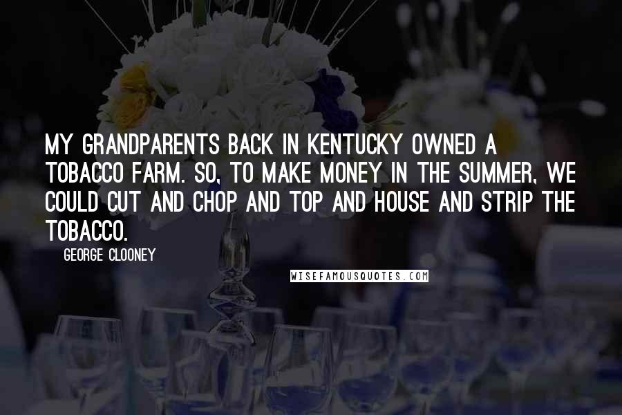 George Clooney Quotes: My grandparents back in Kentucky owned a tobacco farm. So, to make money in the summer, we could cut and chop and top and house and strip the tobacco.