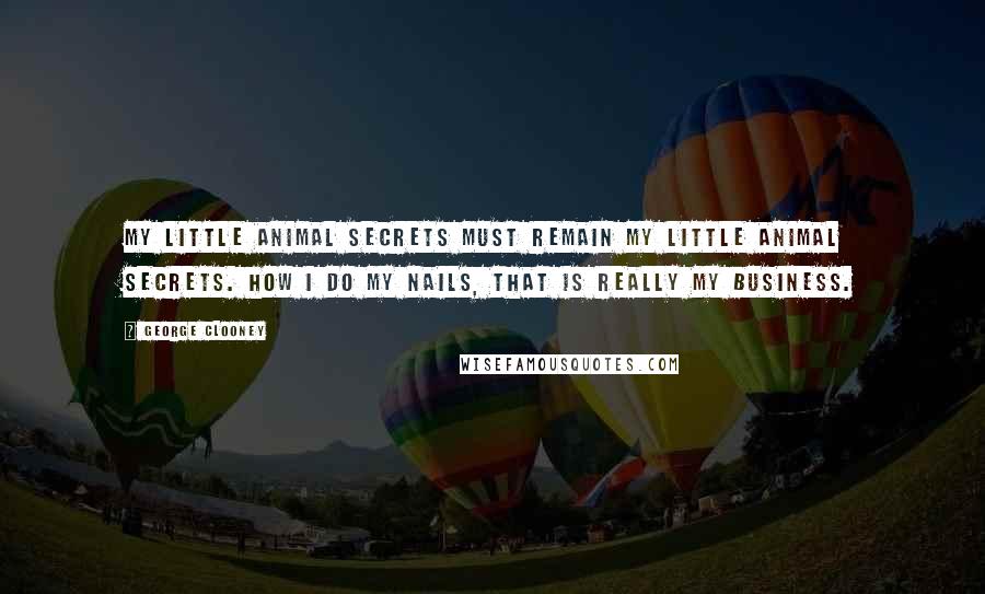 George Clooney Quotes: My little animal secrets must remain my little animal secrets. How I do my nails, that is really my business.