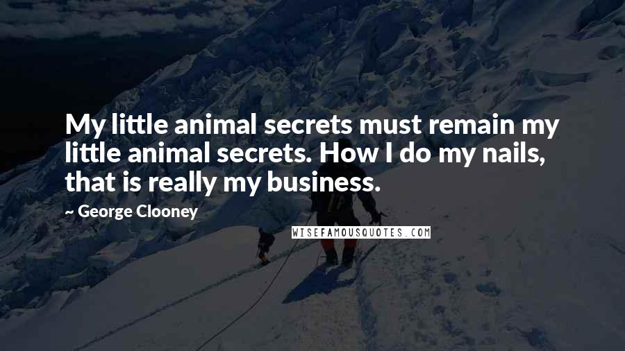 George Clooney Quotes: My little animal secrets must remain my little animal secrets. How I do my nails, that is really my business.