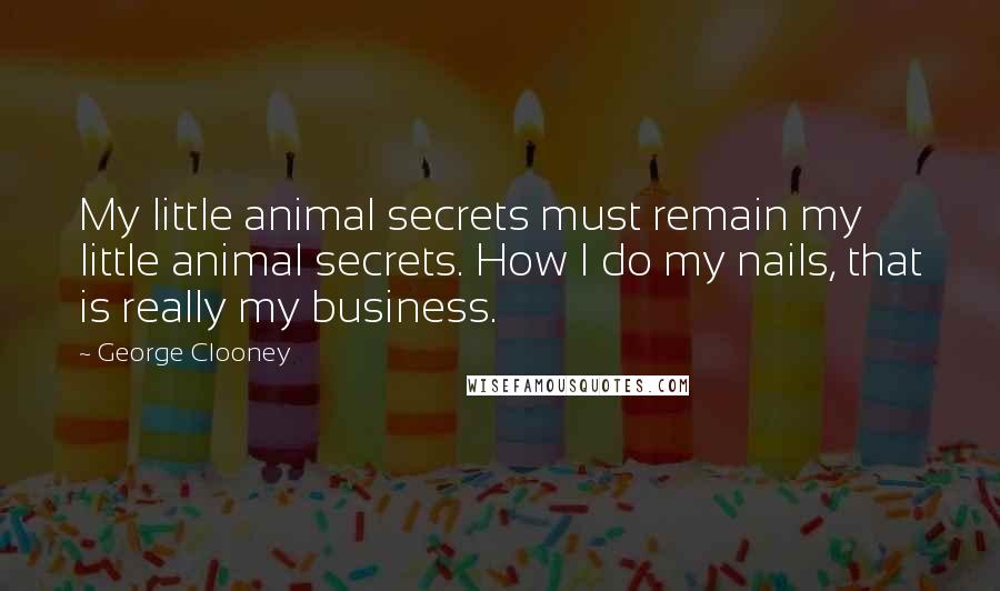 George Clooney Quotes: My little animal secrets must remain my little animal secrets. How I do my nails, that is really my business.