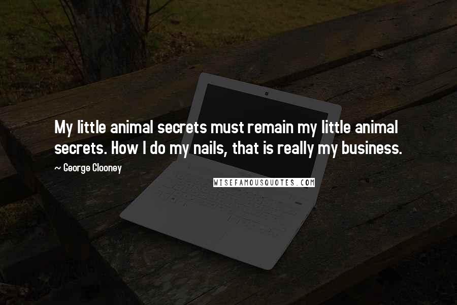 George Clooney Quotes: My little animal secrets must remain my little animal secrets. How I do my nails, that is really my business.