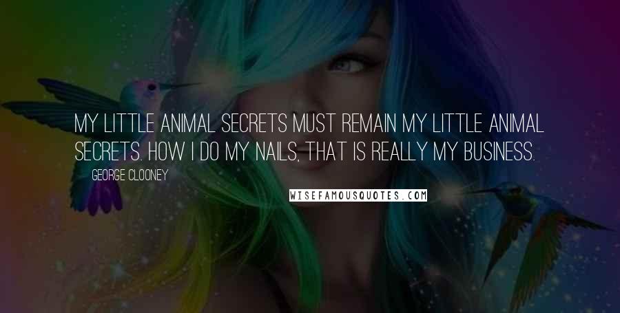 George Clooney Quotes: My little animal secrets must remain my little animal secrets. How I do my nails, that is really my business.